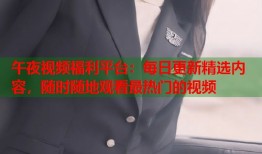 午夜视频福利平台：每日更新精选内容，随时随地观看最热门的视频