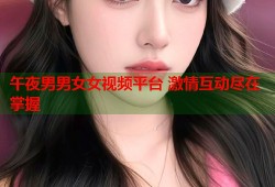 午夜男男女女视频平台 激情互动尽在掌握