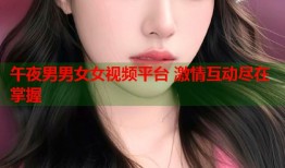午夜男男女女视频平台 激情互动尽在掌握
