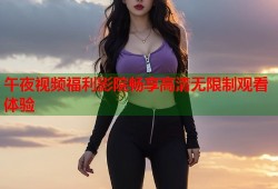 午夜视频福利影院畅享高清无限制观看体验