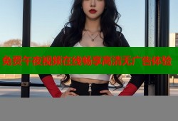 免费午夜视频在线畅享高清无广告体验