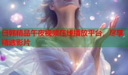 日韩精品午夜视频在线播放平台，尽享精选影片