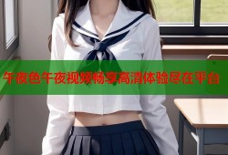 午夜色午夜视频畅享高清体验尽在平台