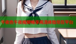 午夜色午夜视频畅享高清体验尽在平台