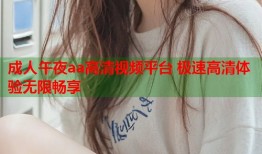 成人午夜aa高清视频平台 极速高清体验无限畅享