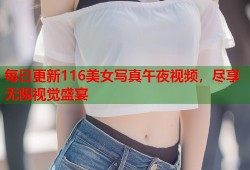 每日更新116美女写真午夜视频，尽享无限视觉盛宴