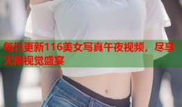 每日更新116美女写真午夜视频，尽享无限视觉盛宴