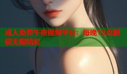 成人免费午夜视频平台：每晚12点解锁无限精彩
