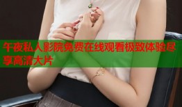 午夜私人影院免费在线观看极致体验尽享高清大片