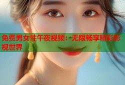 免费男女性午夜视频：无限畅享精彩影视世界