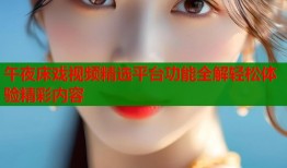 午夜床戏视频精选平台功能全解轻松体验精彩内容