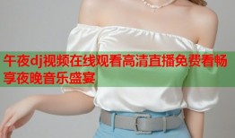 午夜dj视频在线观看高清直播免费看畅享夜晚音乐盛宴