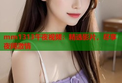 mm1313午夜视频：精选影片，尽享夜间激情