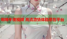 啪啪午夜视频 高清激情体验尽在平台