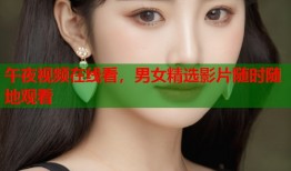 午夜视频在线看，男女精选影片随时随地观看
