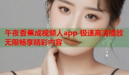 午夜香蕉成视频人app 极速高清播放无限畅享精彩内容