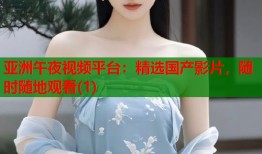 亚洲午夜视频平台：精选国产影片，随时随地观看(1)