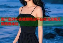 国产亚洲午夜视频精选平台高清流畅无限观看体验