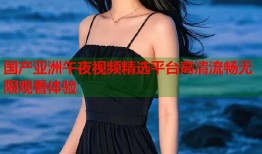 国产亚洲午夜视频精选平台高清流畅无限观看体验