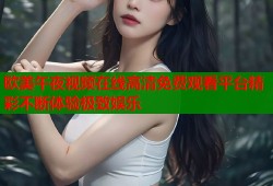 欧美午夜视频在线高清免费观看平台精彩不断体验极致娱乐