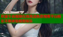 欧美午夜视频在线高清免费观看平台精彩不断体验极致娱乐