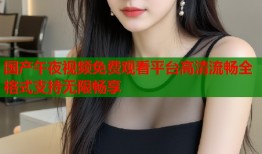 国产午夜视频免费观看平台高清流畅全格式支持无限畅享