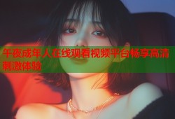 午夜成年人在线观看视频平台畅享高清刺激体验