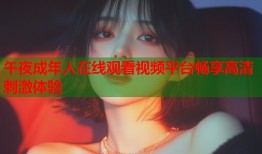 午夜成年人在线观看视频平台畅享高清刺激体验