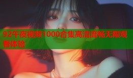 92午夜视频1000合集高清流畅无限观看体验