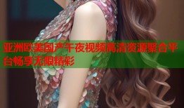 亚洲欧美国产午夜视频高清资源聚合平台畅享无限精彩
