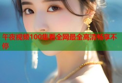 午夜视频100集看全网最全高清畅享不停