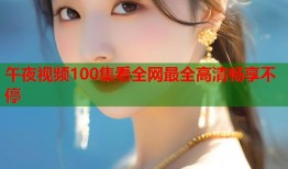 午夜视频100集看全网最全高清畅享不停