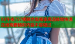 92午夜757视频合集畅享高清体验快速在线观看精彩内容不容错过