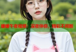暖暖午夜视频：深夜伴你，精彩不间断