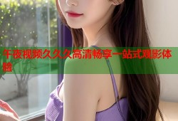 午夜视频久久久高清畅享一站式观影体验