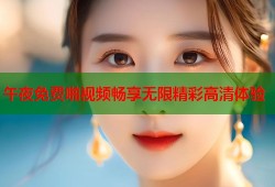 午夜免费啪视频畅享无限精彩高清体验