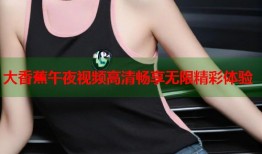 大香蕉午夜视频高清畅享无限精彩体验