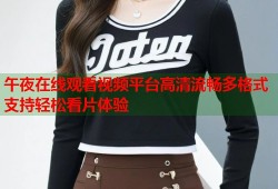 午夜在线观看视频平台高清流畅多格式支持轻松看片体验