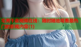 宅男午夜视频在线：随时随地观看最热门的影视内容(1)