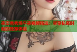 夜恋秀秀场午夜视频精选：尽享私密时刻的独家体验