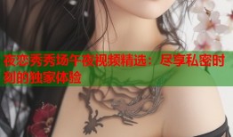 夜恋秀秀场午夜视频精选：尽享私密时刻的独家体验