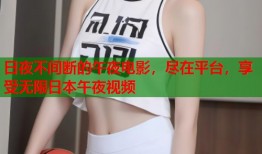 日夜不间断的午夜电影，尽在平台，享受无限日本午夜视频