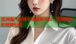 亚洲国产在线午夜视频平台：无限精彩影视随时看