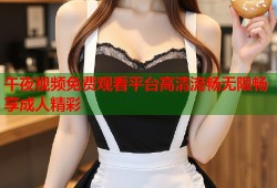 午夜视频免费观看平台高清流畅无限畅享成人精彩