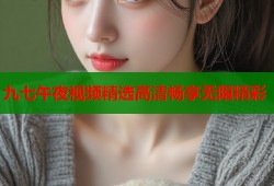 九七午夜视频精选高清畅享无限精彩