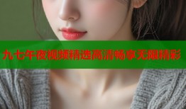 九七午夜视频精选高清畅享无限精彩