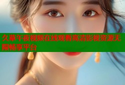 久草午夜视频在线观看高清影视资源无限畅享平台