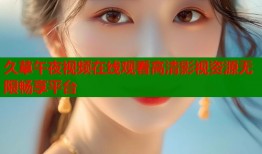 久草午夜视频在线观看高清影视资源无限畅享平台