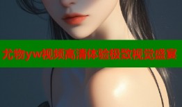尤物yw视频高清体验极致视觉盛宴