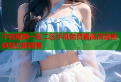 午夜视频一区二区手机免费看高清流畅体验立即观看